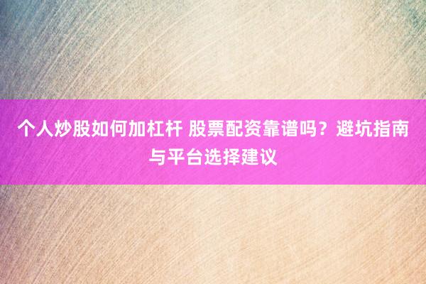 个人炒股如何加杠杆 股票配资靠谱吗？避坑指南与平台选择建议