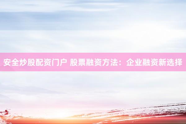 安全炒股配资门户 股票融资方法：企业融资新选择