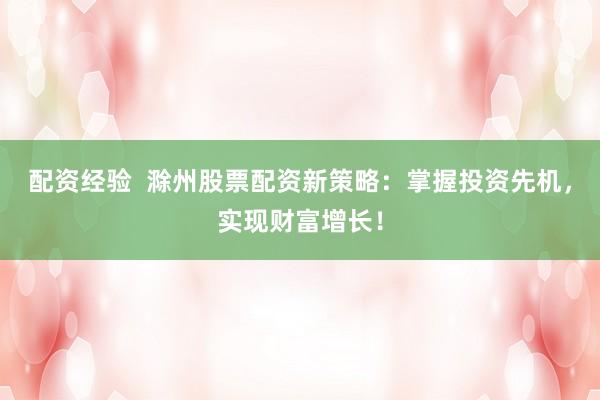 配资经验  滁州股票配资新策略：掌握投资先机，实现财富增长！
