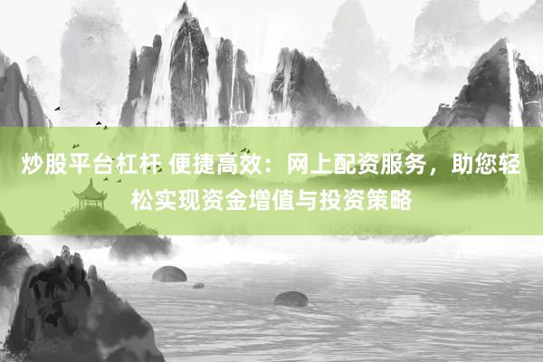 炒股平台杠杆 便捷高效：网上配资服务，助您轻松实现资金增值与投资策略