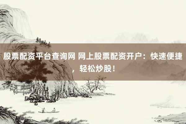 股票配资平台查询网 网上股票配资开户：快速便捷，轻松炒股！