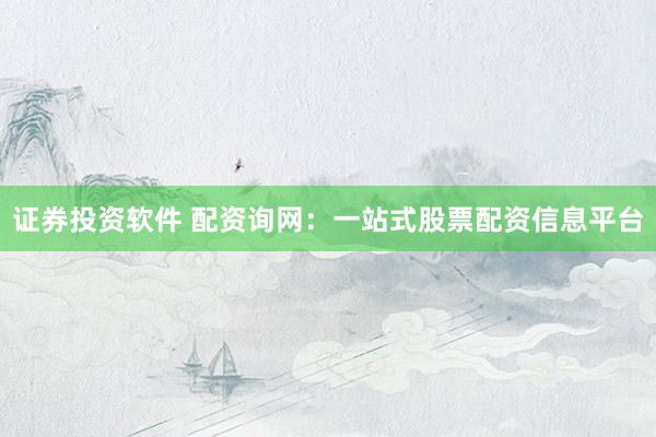 证券投资软件 配资询网：一站式股票配资信息平台