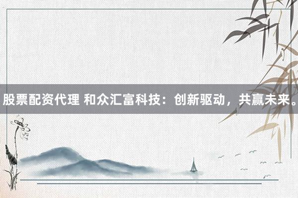 股票配资代理 和众汇富科技：创新驱动，共赢未来。