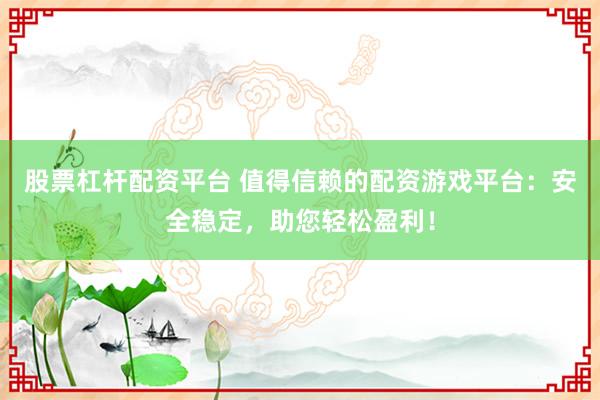股票杠杆配资平台 值得信赖的配资游戏平台：安全稳定，助您轻松盈利！