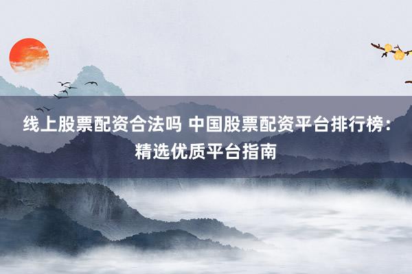 线上股票配资合法吗 中国股票配资平台排行榜：精选优质平台指南