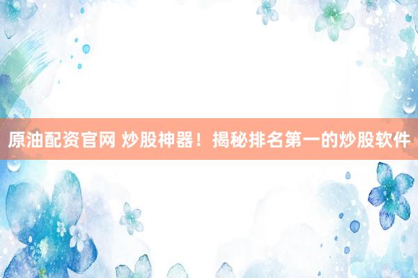 原油配资官网 炒股神器！揭秘排名第一的炒股软件