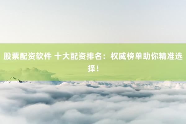 股票配资软件 十大配资排名：权威榜单助你精准选择！