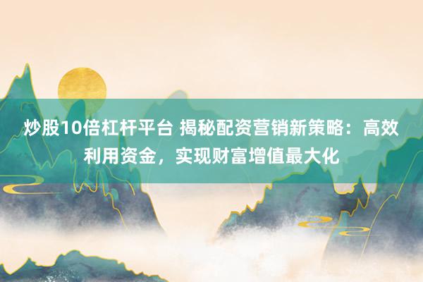 炒股10倍杠杆平台 揭秘配资营销新策略：高效利用资金，实现财富增值最大化