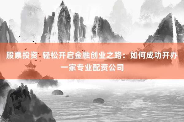 股票投资  轻松开启金融创业之路：如何成功开办一家专业配资公司