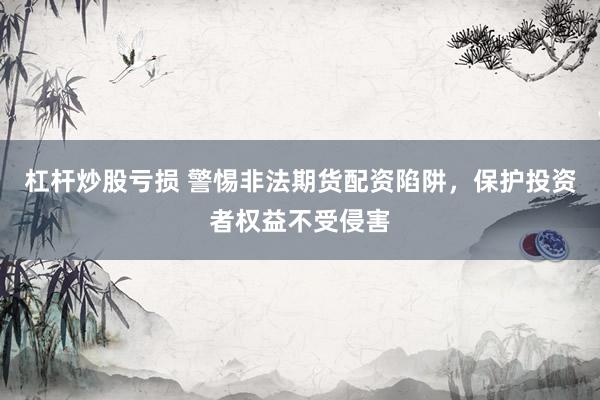 杠杆炒股亏损 警惕非法期货配资陷阱，保护投资者权益不受侵害