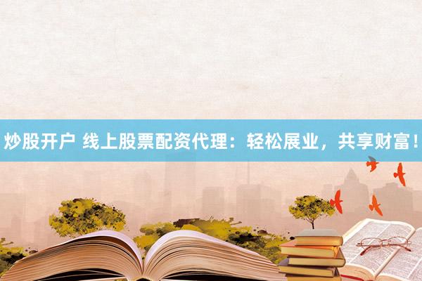 炒股开户 线上股票配资代理：轻松展业，共享财富！