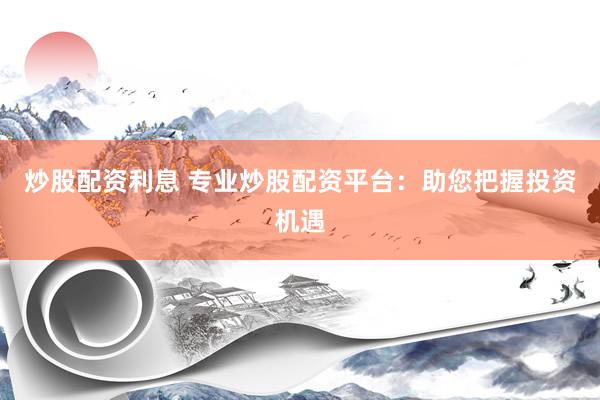 炒股配资利息 专业炒股配资平台：助您把握投资机遇