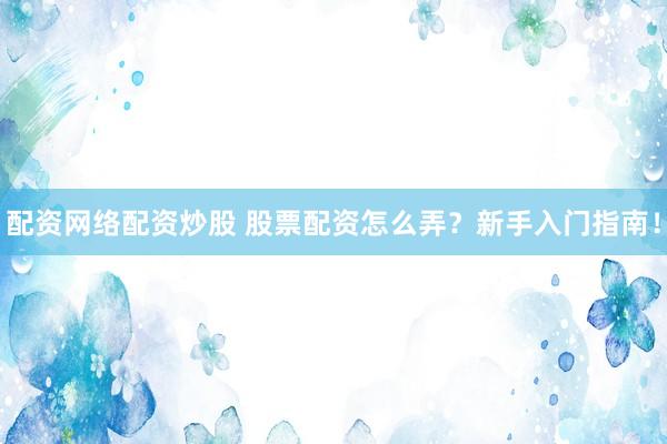 配资网络配资炒股 股票配资怎么弄？新手入门指南！
