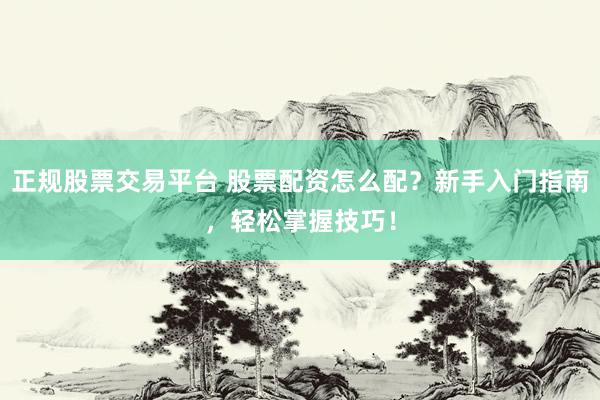 正规股票交易平台 股票配资怎么配？新手入门指南，轻松掌握技巧！