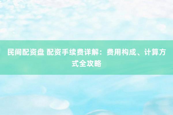 民间配资盘 配资手续费详解：费用构成、计算方式全攻略