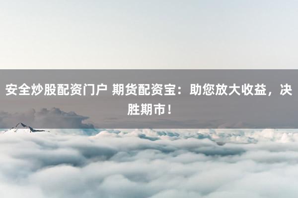 安全炒股配资门户 期货配资宝：助您放大收益，决胜期市！