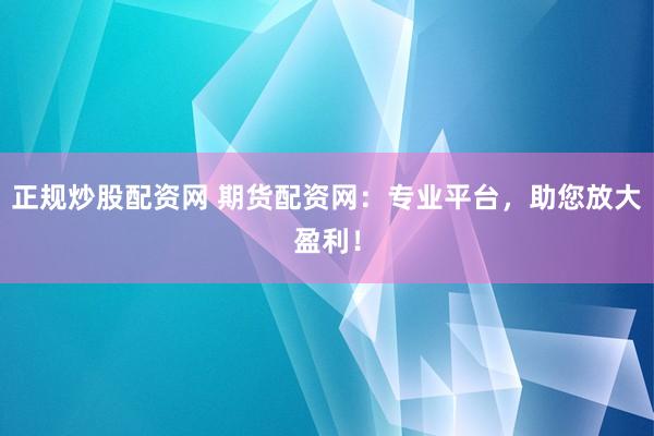 正规炒股配资网 期货配资网：专业平台，助您放大盈利！