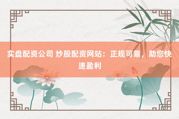实盘配资公司 炒股配资网站：正规可靠，助您快速盈利