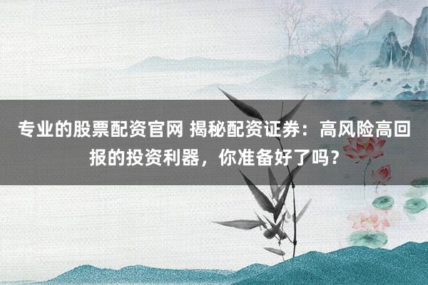 专业的股票配资官网 揭秘配资证券：高风险高回报的投资利器，你准备好了吗？