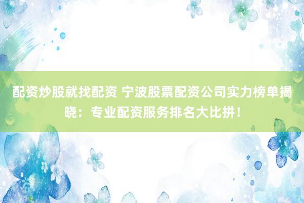 配资炒股就找配资 宁波股票配资公司实力榜单揭晓：专业配资服务排名大比拼！