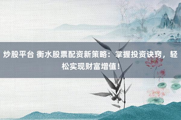 炒股平台 衡水股票配资新策略：掌握投资诀窍，轻松实现财富增值！