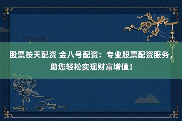 股票按天配资 金八号配资：专业股票配资服务，助您轻松实现财富增值！
