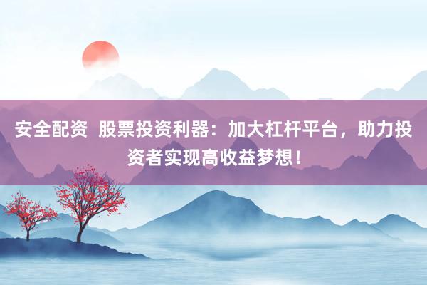 安全配资  股票投资利器：加大杠杆平台，助力投资者实现高收益梦想！