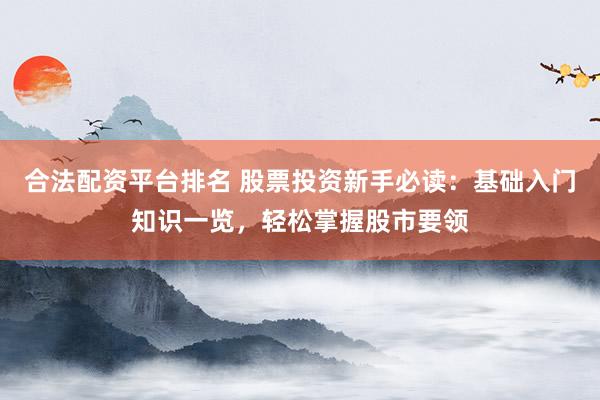合法配资平台排名 股票投资新手必读：基础入门知识一览，轻松掌握股市要领