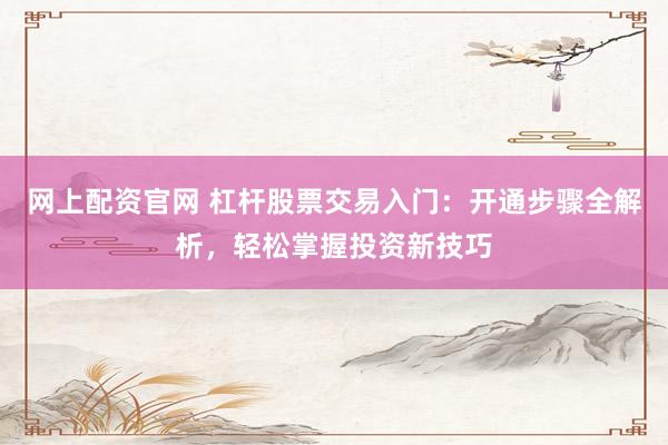 网上配资官网 杠杆股票交易入门：开通步骤全解析，轻松掌握投资新技巧