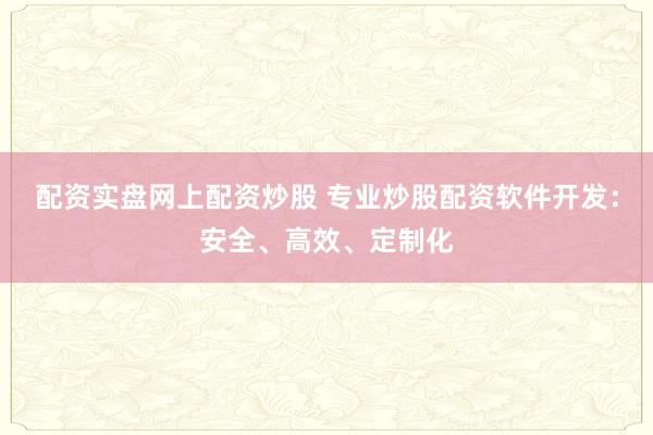 配资实盘网上配资炒股 专业炒股配资软件开发：安全、高效、定制化