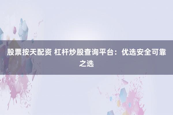 股票按天配资 杠杆炒股查询平台：优选安全可靠之选