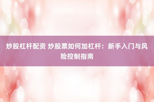 炒股杠杆配资 炒股票如何加杠杆：新手入门与风险控制指南