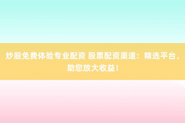 炒股免费体验专业配资 股票配资渠道：精选平台，助您放大收益！
