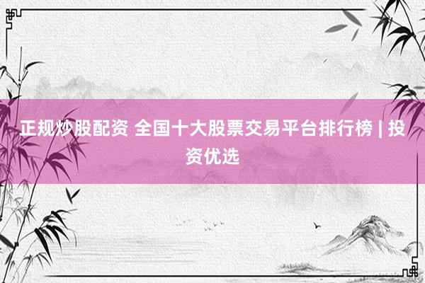正规炒股配资 全国十大股票交易平台排行榜 | 投资优选