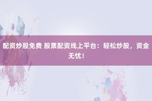配资炒股免费 股票配资线上平台：轻松炒股，资金无忧！