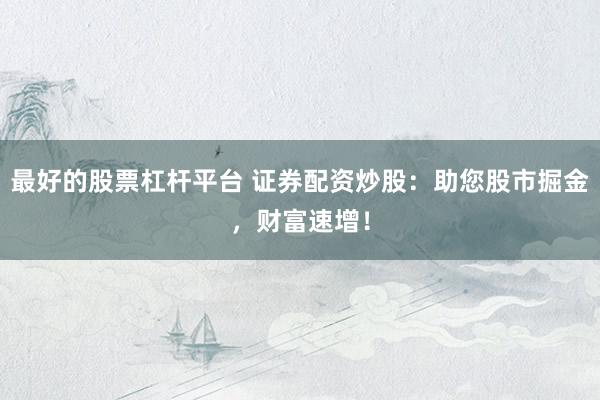 最好的股票杠杆平台 证券配资炒股：助您股市掘金，财富速增！