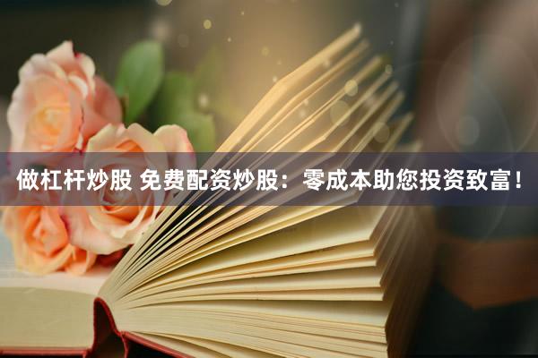 做杠杆炒股 免费配资炒股：零成本助您投资致富！