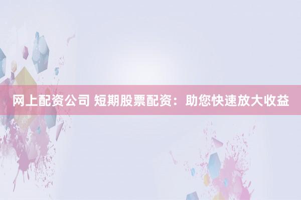 网上配资公司 短期股票配资：助您快速放大收益