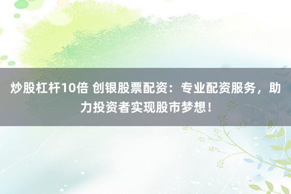 炒股杠杆10倍 创银股票配资：专业配资服务，助力投资者实现股市梦想！
