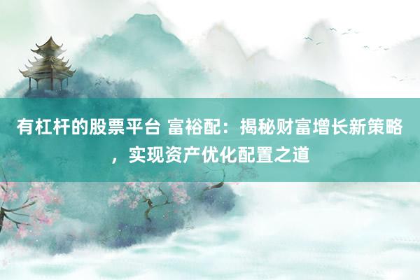 有杠杆的股票平台 富裕配：揭秘财富增长新策略，实现资产优化配置之道