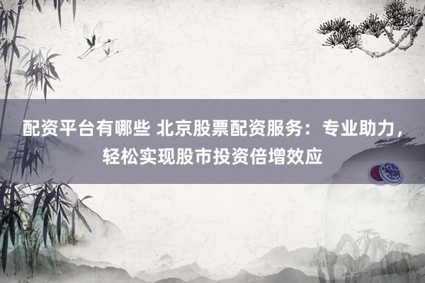 配资平台有哪些 北京股票配资服务：专业助力，轻松实现股市投资倍增效应