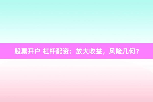 股票开户 杠杆配资：放大收益，风险几何？