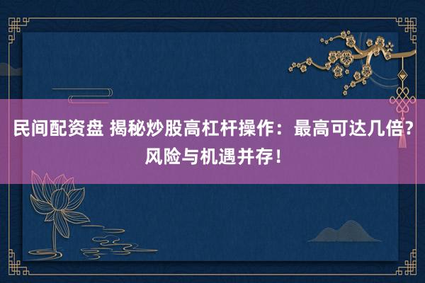 民间配资盘 揭秘炒股高杠杆操作：最高可达几倍？风险与机遇并存！