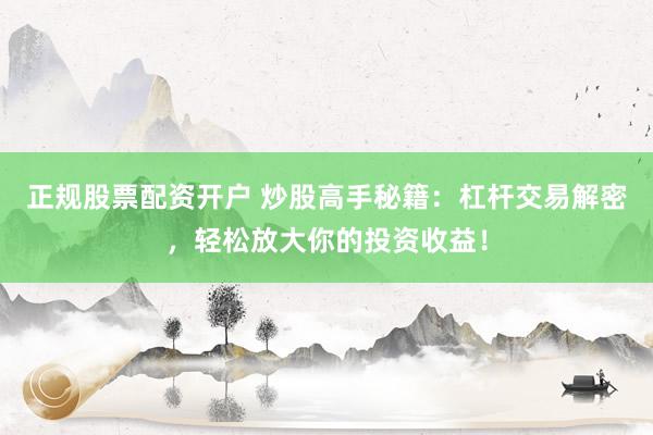 正规股票配资开户 炒股高手秘籍：杠杆交易解密，轻松放大你的投资收益！