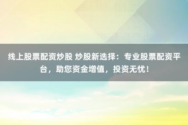 线上股票配资炒股 炒股新选择：专业股票配资平台，助您资金增值，投资无忧！