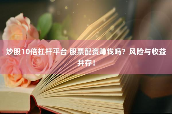 炒股10倍杠杆平台 股票配资赚钱吗？风险与收益并存！