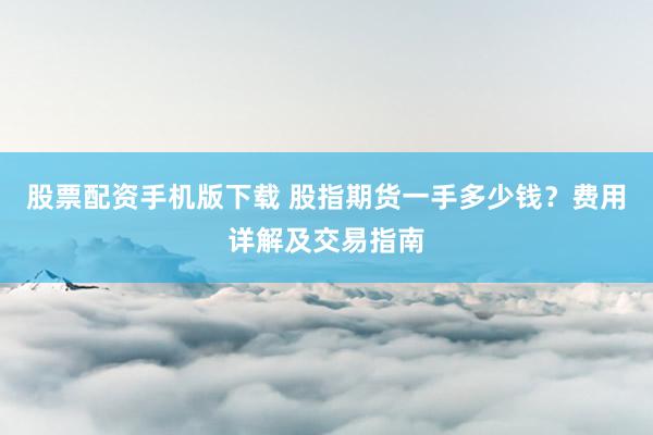 股票配资手机版下载 股指期货一手多少钱？费用详解及交易指南