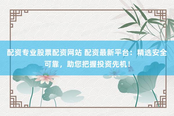 配资专业股票配资网站 配资最新平台：精选安全可靠，助您把握投资先机！