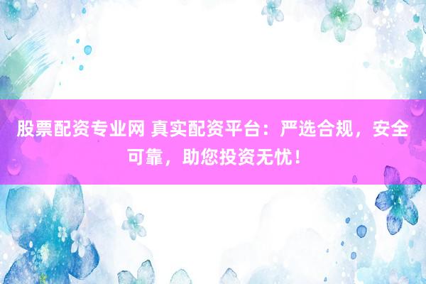 股票配资专业网 真实配资平台：严选合规，安全可靠，助您投资无忧！