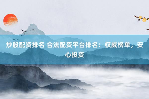 炒股配资排名 合法配资平台排名：权威榜单，安心投资